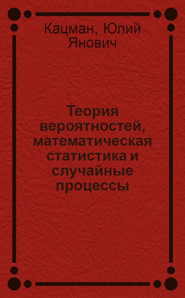 Теория вероятностей, математическая статистика и случайные процессы : учебник для студентов, обучающихся по направлению и специальности "Прикладная информатика" : для студентов, обучающихся по направлению ООП 230400 "Информационные системы и технологии", профиль подготовки "Геоинформационные системы, информационные системы в технологии и бизнесе"