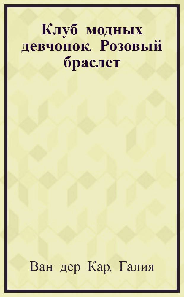 Клуб модных девчонок. [Розовый браслет] : создай браслет сама : книга идей для юного стилиста : для детей 5-8 лет
