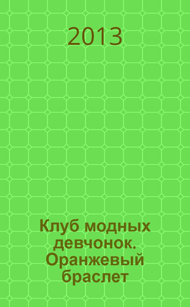 Клуб модных девчонок. [Оранжевый браслет] : создай браслет сама! : книга идей для юного стилиста : для детей 5-8 лет