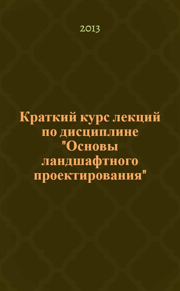 Краткий курс лекций по дисциплине "Основы ландшафтного проектирования" : учебное пособие : для студентов 4 курса направления подготовки 270100 "Архитектура"