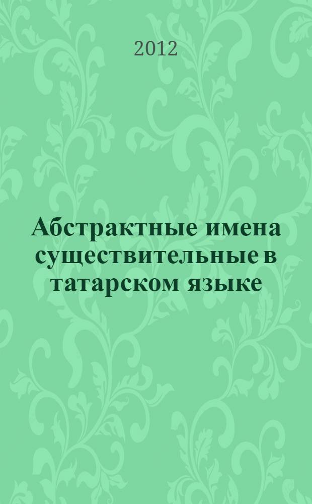 Абстрактные имена существительные в татарском языке : автореф. дис. на соиск. учен. степ. к. филол. н. : специальность 10.02.02 <Языки народов Российской Федерации с указанием конкретного языка или языковой семьи>