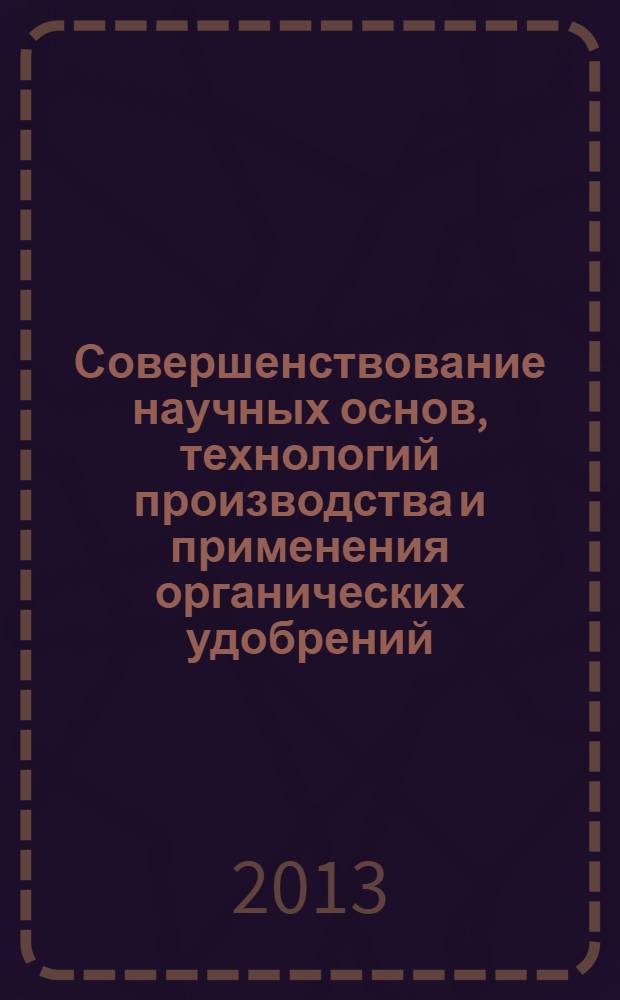Совершенствование научных основ, технологий производства и применения органических удобрений (1996 - 2011 гг.) : актуальность и состояние проблемы, сырьевые ресурсы, производство различных видов и форм органических удобрений, агрономическая и экологическая эффективность, воспроизводства плодородия : сборник