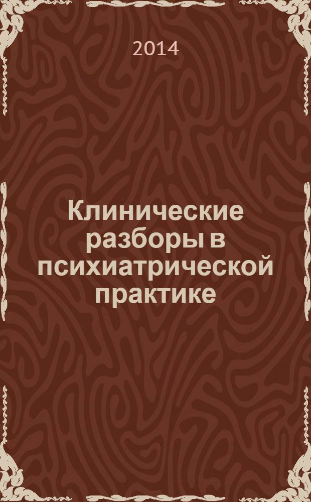 Клинические разборы в психиатрической практике : материалы для психиатров, врачей других специальностей, психотерапевтов и клинических психологов