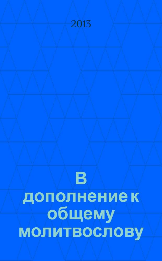 В дополнение к общему молитвослову : для домашнего употребления