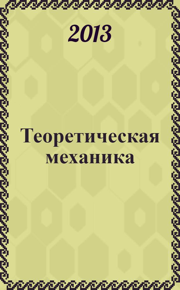 Теоретическая механика : учебное пособие : для студентов и аспирантов по направлению подготовки бакалавров и магистров 150300 "Прикладная механика"