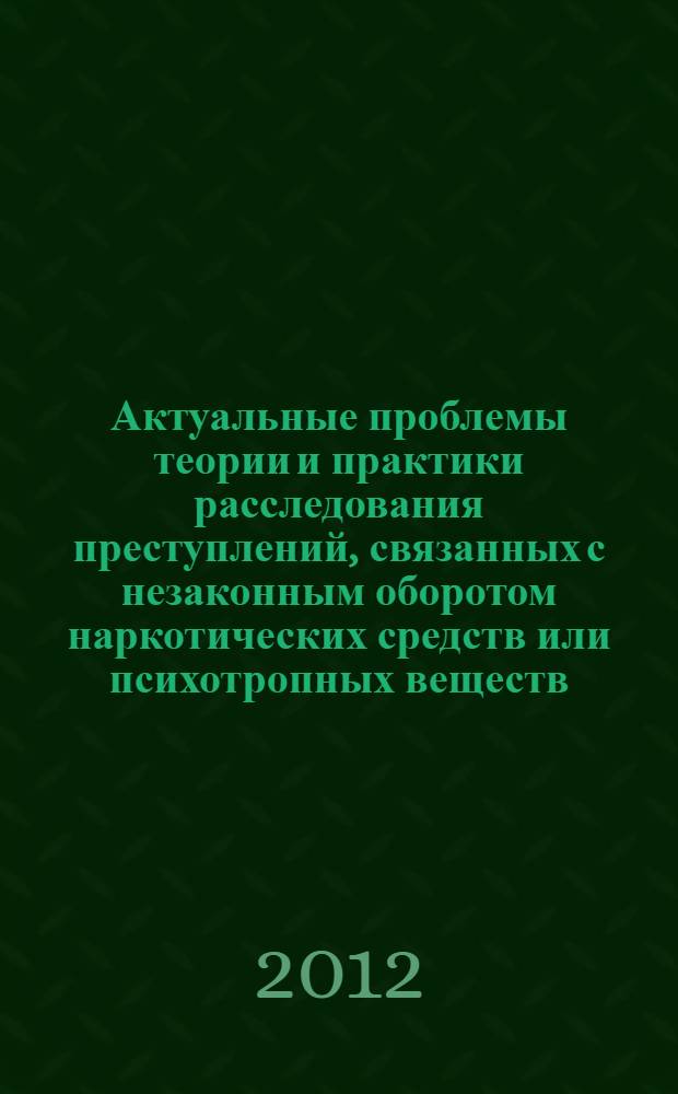 Актуальные проблемы теории и практики расследования преступлений, связанных с незаконным оборотом наркотических средств или психотропных веществ : материалы научно-практической конференции (г. Пермь, 25 ноября 2011 г.)