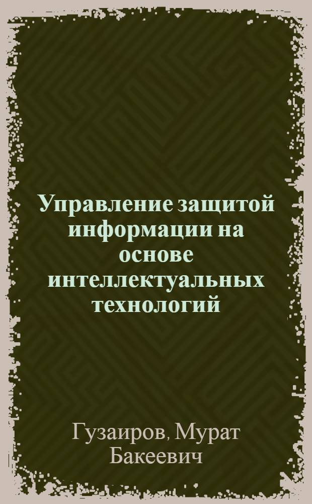 Управление защитой информации на основе интеллектуальных технологий : учебное пособие для студентов высших учебных заведений, обучающихся по специальности "Комплексное обеспечение информационной безопасности автоматизированных систем"