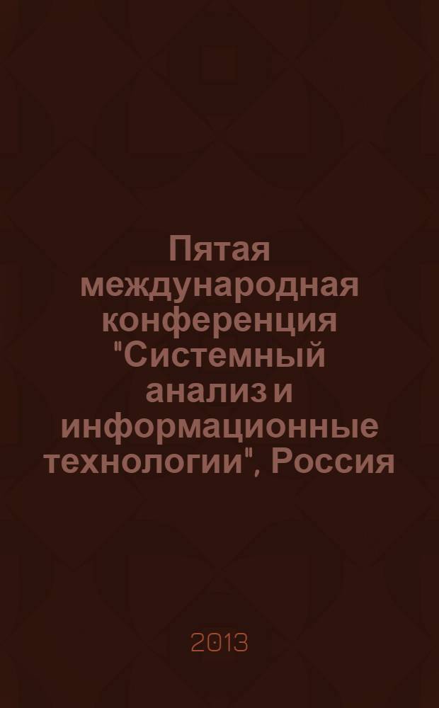 Пятая международная конференция "Системный анализ и информационные технологии", Россия, Красноярск, 19-25 сентября 2013 г : САИТ-2013 труды конференции [в 2 т.]. Т. 1 : Т. 1