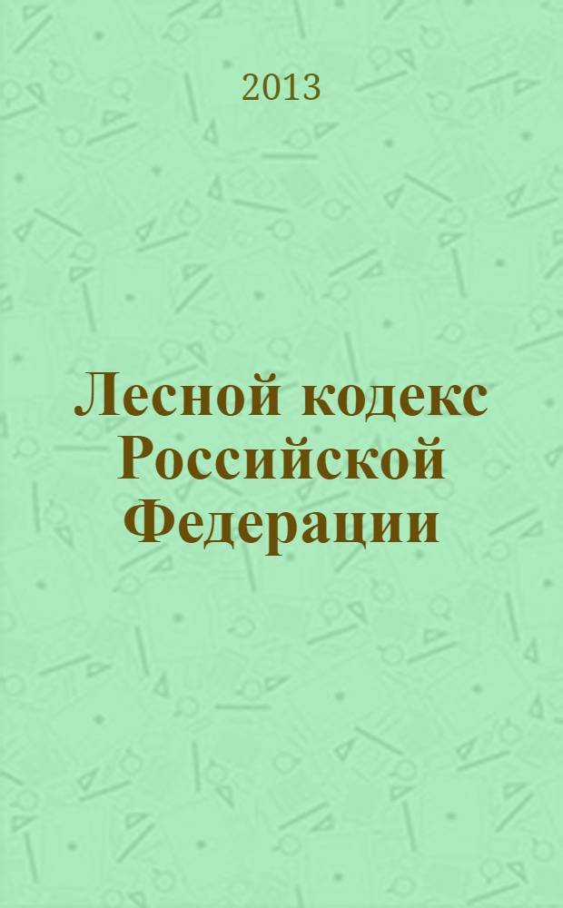 Лесной кодекс Российской Федерации : принят Государственной Думой 8 ноября 2006 года : одобрен Советом Федерации 24 ноября 2006 года : изменения: Федеральные законы от 13 мая 2008 г. № 66-ФЗ ... от 28 июля 2012 г. № 133-ФЗ : по состоянию на 15 октября 2013 г
