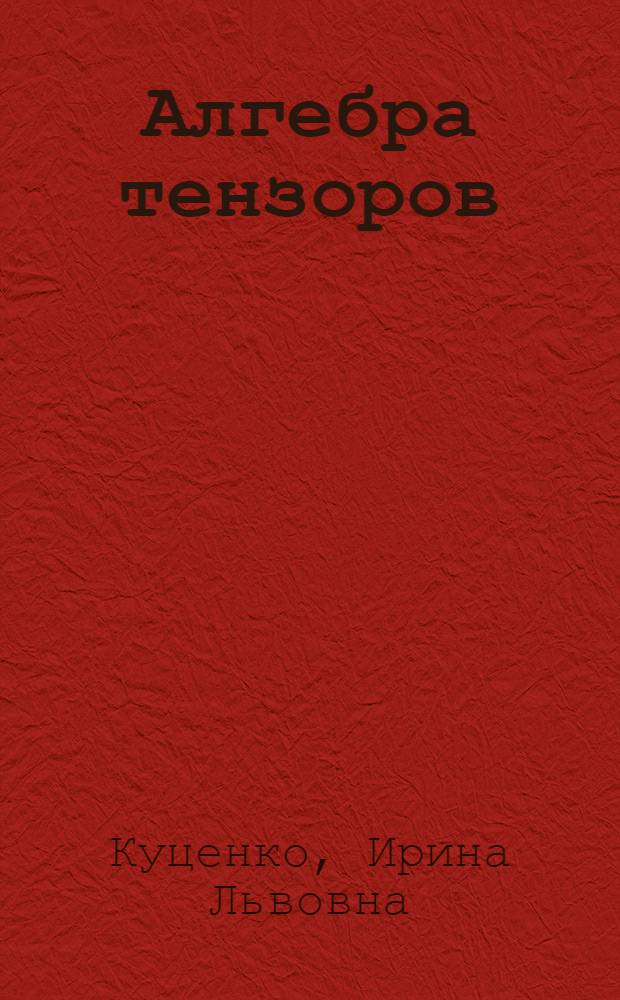 Алгебра тензоров : введение : учебно-методическое пособие : для студентов I курса бакалавриата, обучающихся по направлениям "Прикладная математика. Информатика", "Математика. Компьютерные науки","Математика. Прикладная математика", "Информационные технологии"