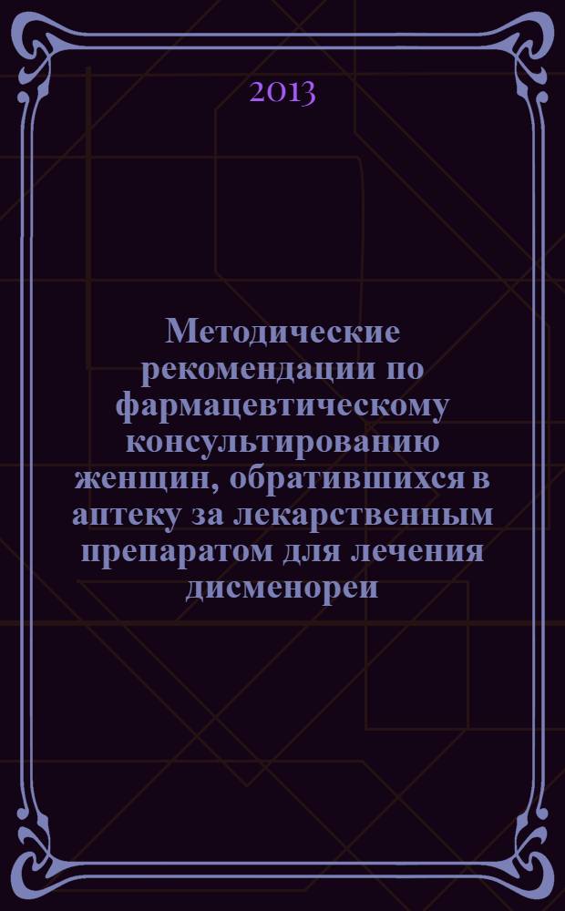 Методические рекомендации по фармацевтическому консультированию женщин, обратившихся в аптеку за лекарственным препаратом для лечения дисменореи : учебно-методическое пособие