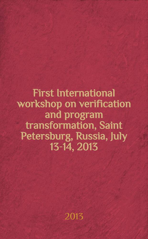 First International workshop on verification and program transformation, Saint Petersburg, Russia, July 13-14, 2013 : affilated with the 25th International conference on computer aided verification, CAV 2013 : pre-proceedings = Первый международный семинар по верификации и преобразованиям программ, 13-14 июля 2013 г.