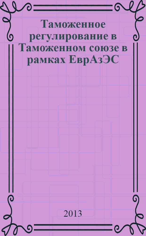 Таможенное регулирование в Таможенном союзе в рамках ЕврАзЭС : учебник : для студентов высших учебных заведений, обучающихся по специальности "Таможенное дело"