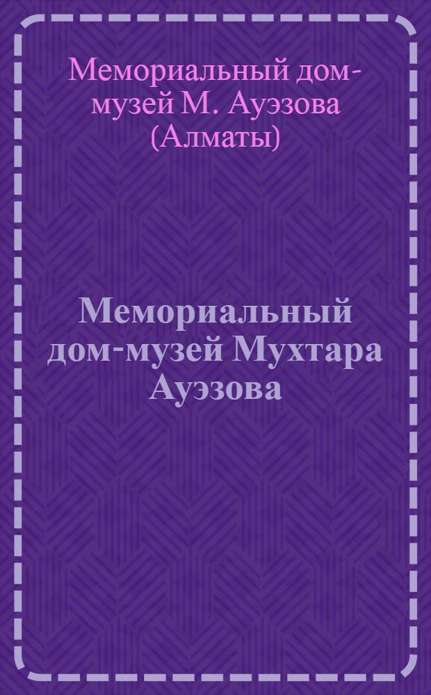 Мемориальный дом-музей Мухтара Ауэзова = Memorial House - Museum of Mukhtar Auezov : сборник