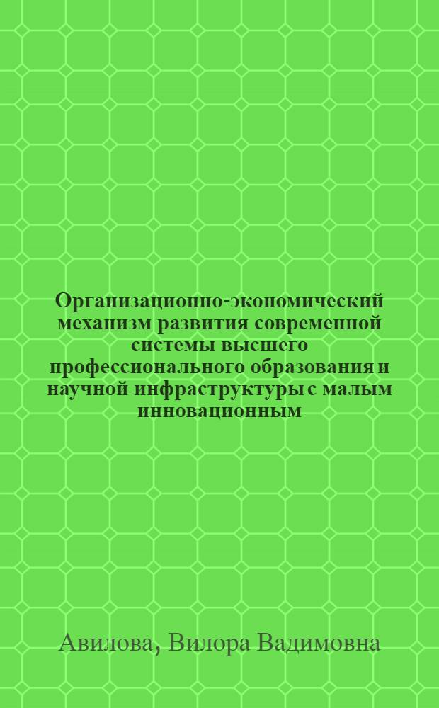 Организационно-экономический механизм развития современной системы высшего профессионального образования и научной инфраструктуры с малым инновационным (наукоемким) бизнесом в России и за рубежом : монография