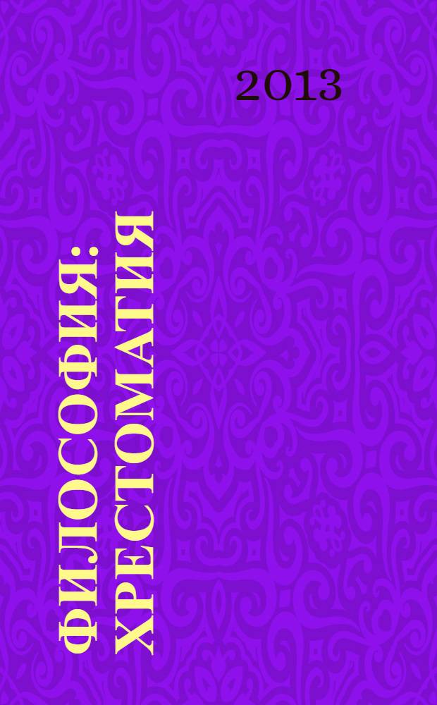 Философия: хрестоматия : сборник текстов для самостоятельного изучения : учебное пособие по философии для студентов и курсантов очной и заочной форм обучения всех направлений подготовки