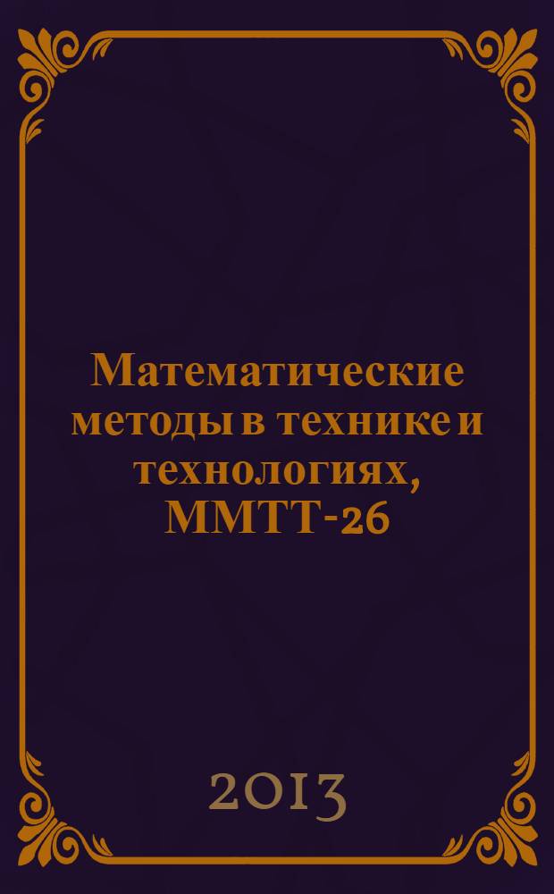 Математические методы в технике и технологиях, ММТТ-26 : XXVI Международная научная конференция, [24-26 апреля 2013 г., Саратов] сборник трудов [в 2 ч.]. [Ч. 1]