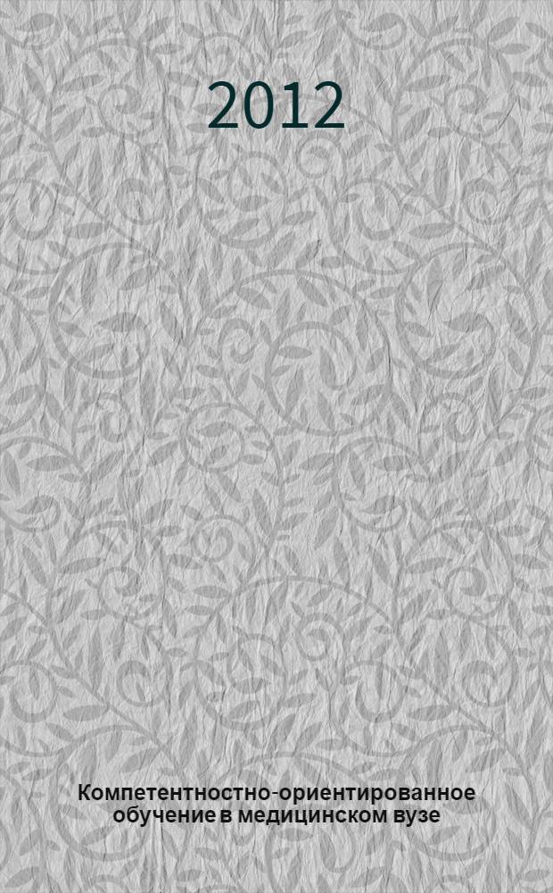 Компетентностно-ориентированное обучение в медицинском вузе : учебно-методическое пособие : для системы повышения квалификации и дополнительного профессионального образования преподавателей, осуществляющих преподавание по медицинским и фармацевтическим направлениям подготовки (специальностям)