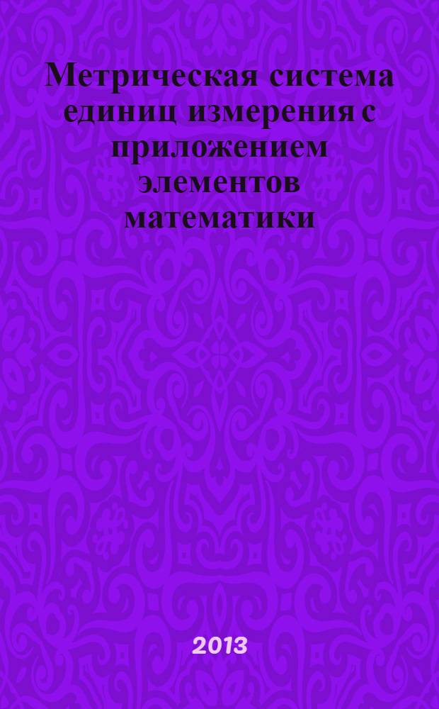 Метрическая система единиц измерения с приложением элементов математики : для учащихся и студентов технических учебных заведений