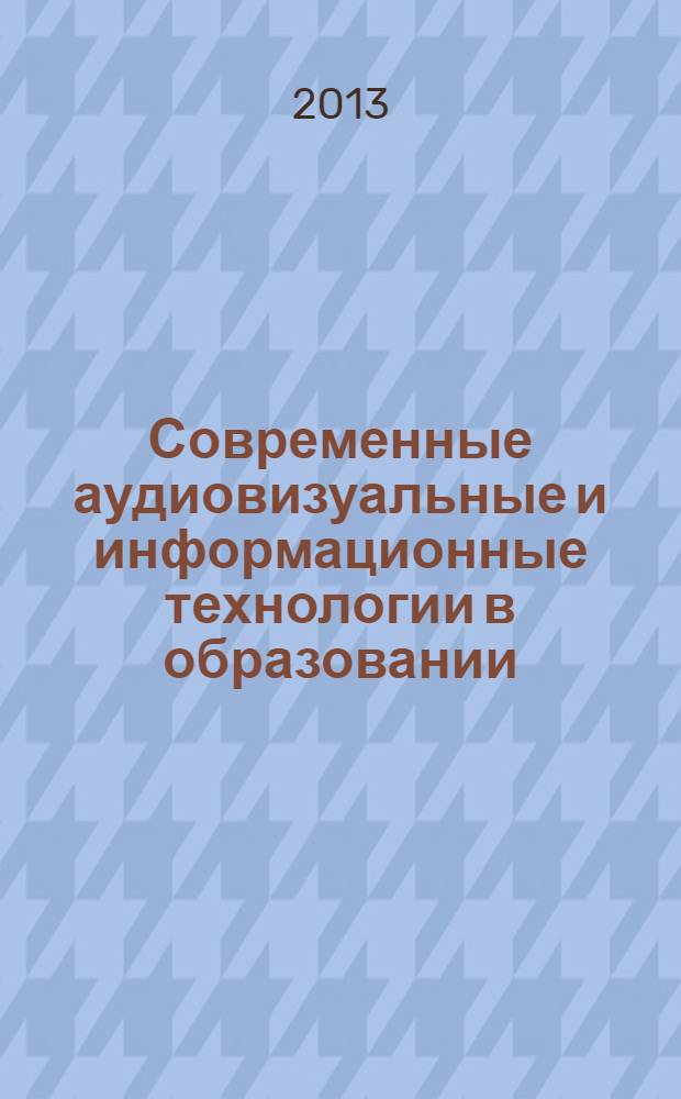 Современные аудиовизуальные и информационные технологии в образовании : сборник материалов V межрегиональной научно-практической конференции, Сыктывкар, 24-25 апреля 2013 г