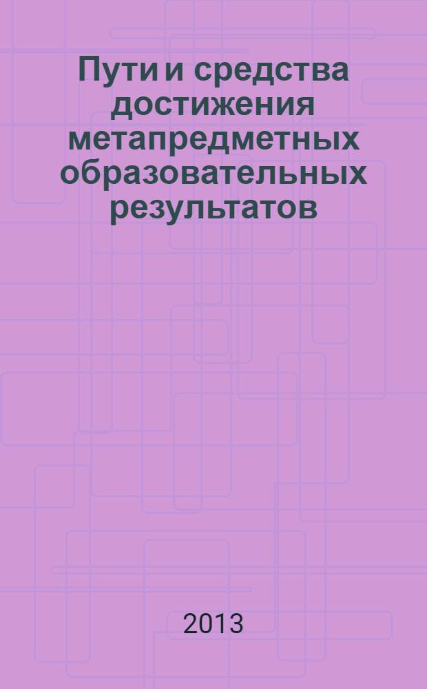 Пути и средства достижения метапредметных образовательных результатов : сборник научно-практических материалов