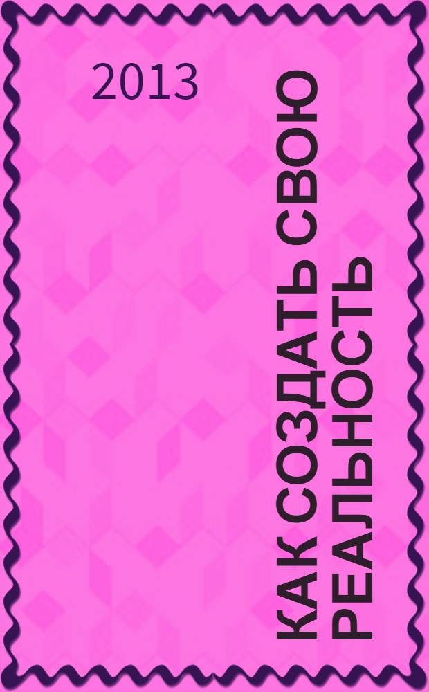 Как создать свою реальность : ознакомительная книга из серии "Легко и просто о глобальном"