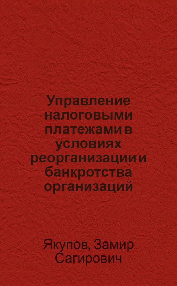 Управление налоговыми платежами в условиях реорганизации и банкротства организаций : учебное пособие