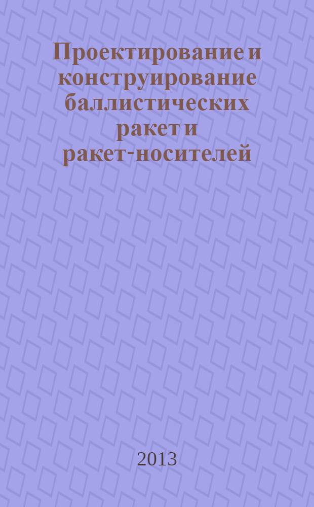Проектирование и конструирование баллистических ракет и ракет-носителей : учебное пособие для студентов направлений подготовки 160400.65 "Проектирование, производство и эксплуатация ракет и ракетно-космических комплексов", 160700.65 "Проектирование авиационных и ракетных двигателей" очной формы обучения