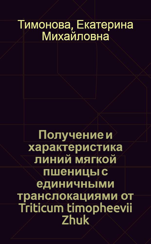 Получение и характеристика линий мягкой пшеницы с единичными транслокациями от Triticum timopheevii Zhuk. с использованием молекулярно-генетических методов : автореф. на соиск. уч. степ. к. б. н. : специальность 03.02.07 <Генетика>