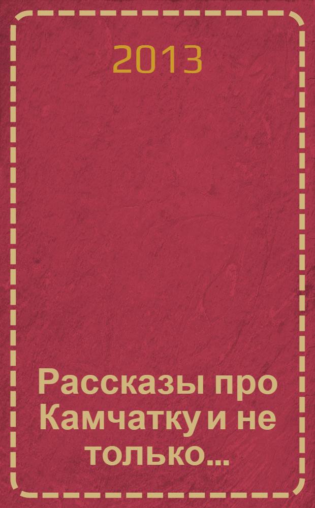 Рассказы про Камчатку и не только… : рассказы и очерки