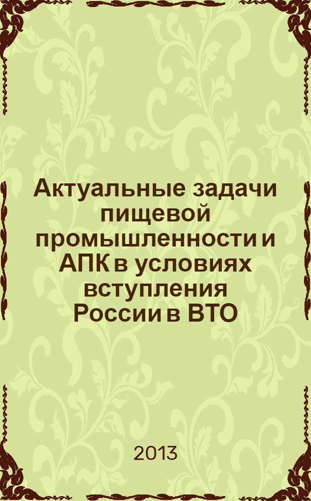 Актуальные задачи пищевой промышленности и АПК в условиях вступления России в ВТО : труды VIII Межвузовской научно-практической конференции для аспирантов, преподавателей, специалистов, 18 - 19 июня 2013 г