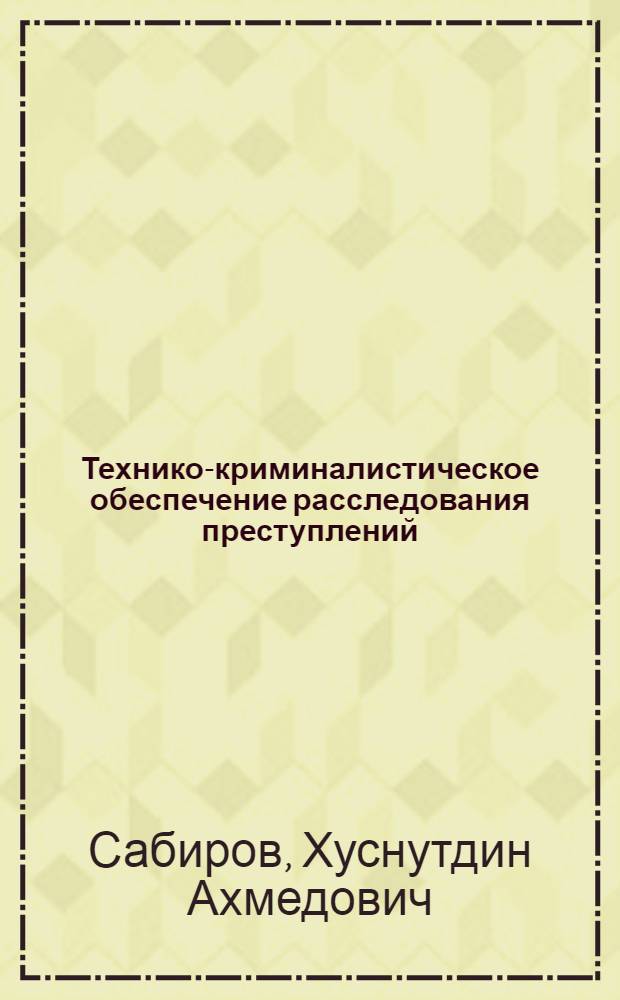 Технико-криминалистическое обеспечение расследования преступлений : учебное пособие