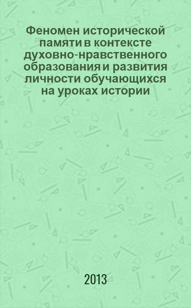 Феномен исторической памяти в контексте духовно-нравственного образования и развития личности обучающихся на уроках истории : материалы Международной научно-практической конференции, г. Волгоград, 23 апреля 2013 г. : (70-летию Сталинградской Победы посвящается)