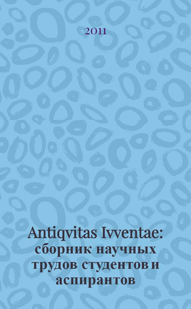 Antiqvitas Ivventae : сборник научных трудов студентов и аспирантов : по материалам научных студенческо-аспирантских конференций, проводимых в апреле 2010 и 2011 годов