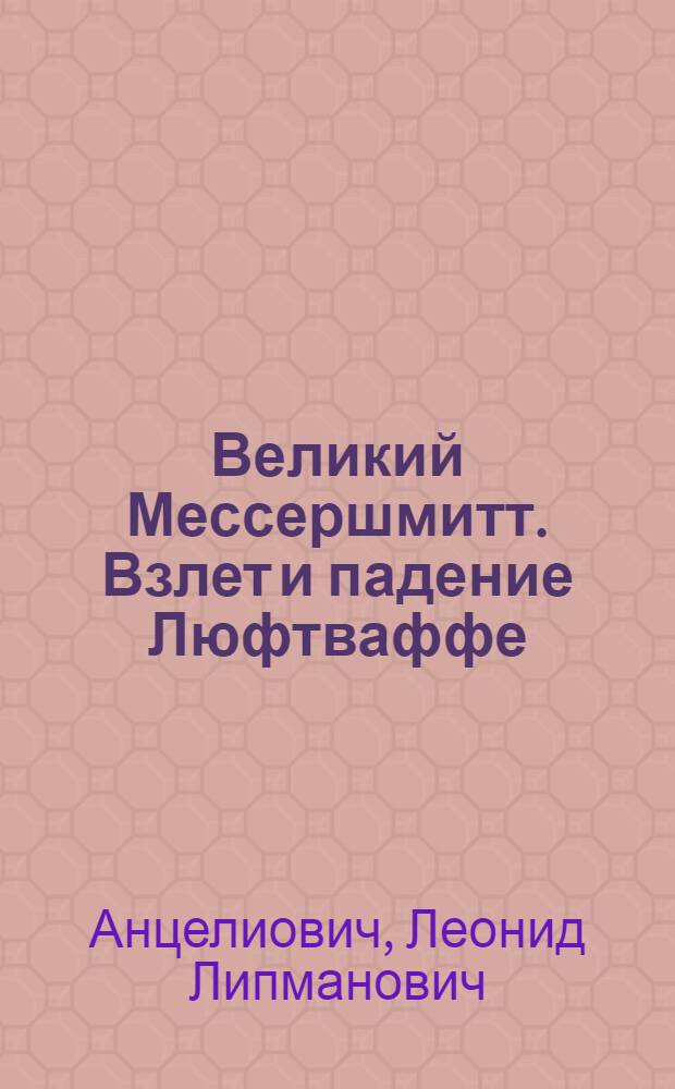 Великий Мессершмитт. Взлет и падение Люфтваффе : творческая биография