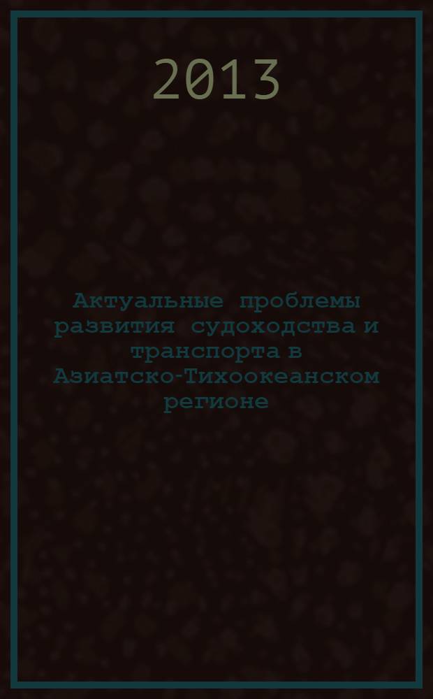 Актуальные проблемы развития судоходства и транспорта в Азиатско-Тихоокеанском регионе : материалы Международной научно-технической конференции (Владивосток, 16-17 мая 2013 г.)