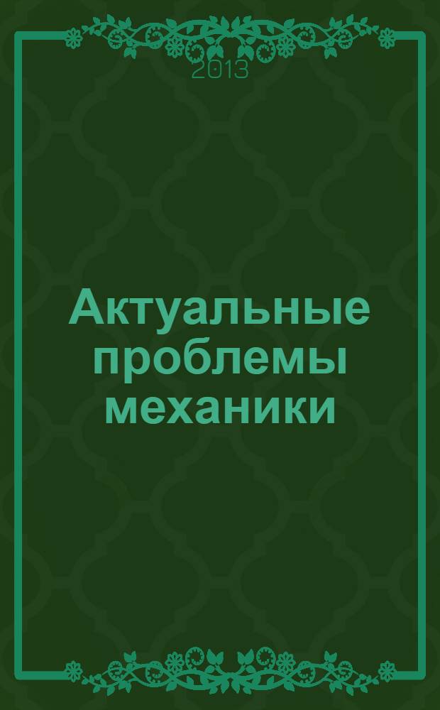 Актуальные проблемы механики : академик А.Ю. Ишлинский - выдающийся ученый-механик : сборник статей : к 100-летнему юбилею