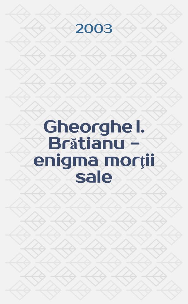 Gheorghe I. Brătianu - enigma morţii sale : 50 de ani de la moarte = Георге Ион Брэтиану- тайна самоубийства.