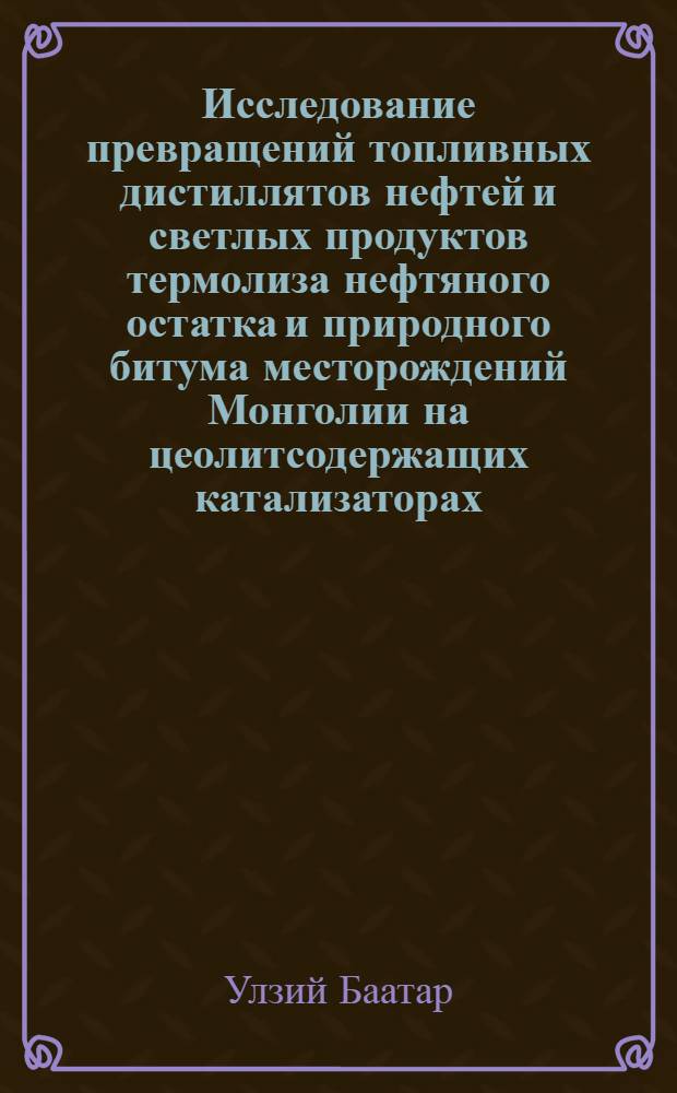 Исследование превращений топливных дистиллятов нефтей и светлых продуктов термолиза нефтяного остатка и природного битума месторождений Монголии на цеолитсодержащих катализаторах : автореф. дис. на соиск. учен. степ. к. х. н. : специальность 02.00.13 <Нефтехимия>