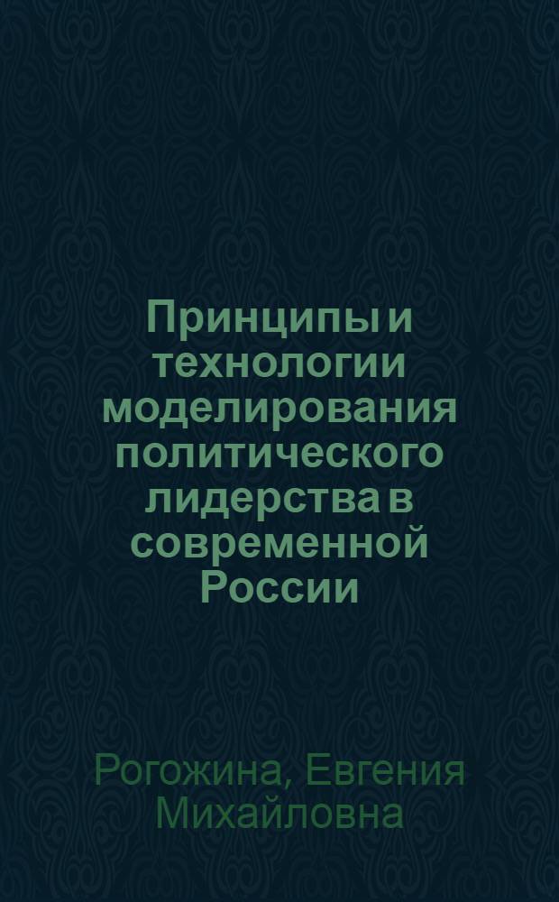 Принципы и технологии моделирования политического лидерства в современной России : монография