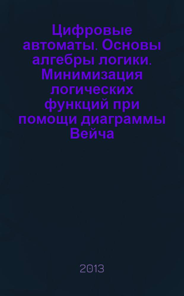 Цифровые автоматы. Основы алгебры логики. Минимизация логических функций при помощи диаграммы Вейча : учебно-методическое пособие