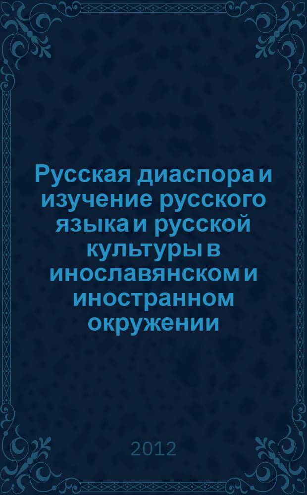 Русская диаспора и изучение русского языка и русской культуры в инославянском и иностранном окружении = Руска диjаспора и изучаванье руског jезика и руске културе у инославенском и иностраном окружењу : международный научный симпозиум (Белград, 1-2 июня 2011 г.), в рамках которого проходил круглый стол на тему "Русская диаспора как ресурс распространения русского языка и русской культуры в мире" : доклады
