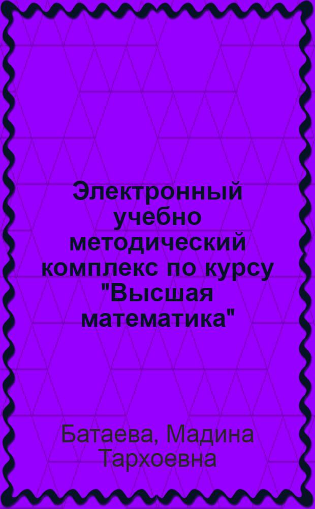 Электронный учебно методический комплекс по курсу "Высшая математика" : для специальности 220801 - Автоматизация технологических процессов и производств (АНЗ)