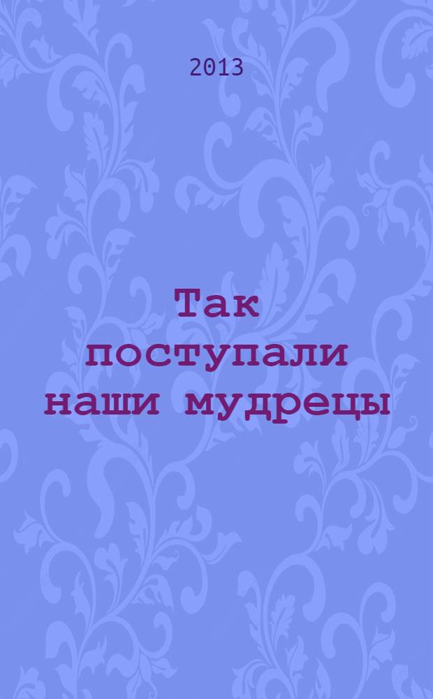 Так поступали наши мудрецы : для среднего школьного возраста