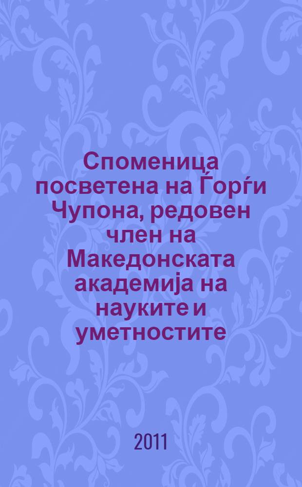 Споменица посветена на Ѓорѓи Чупона, редовен член на Македонската академиjа на науките и уметностите = Festschrift presented as a memorial to Gjorgij Cupona, a member of Macedonian academy of sciences and arts