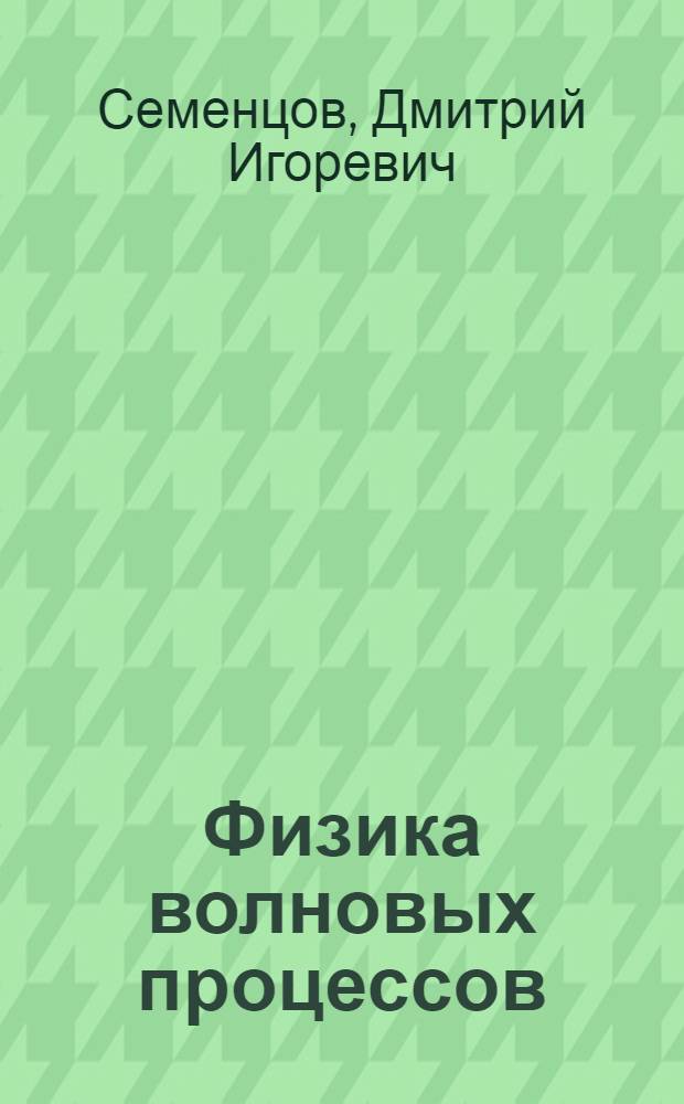 Физика волновых процессов : электронный учебный курс : для студентов специальностей "Радиофизика и электроника" и "Телекоммуникации", изучающих курсы "Физика волновых процессов" и "Электромагнитные поля и волны"