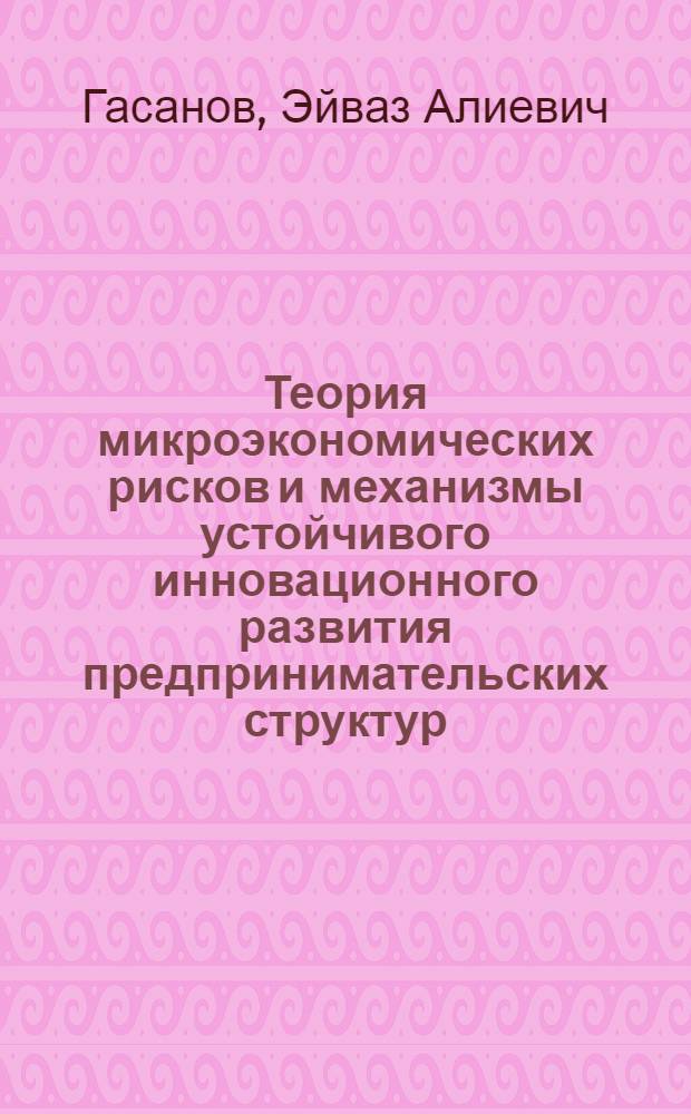 Теория микроэкономических рисков и механизмы устойчивого инновационного развития предпринимательских структур : монография