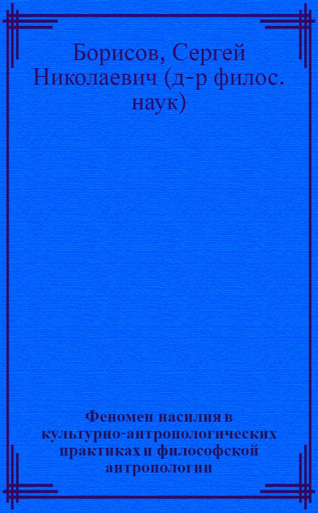 Феномен насилия в культурно-антропологических практиках и философской антропологии : монография