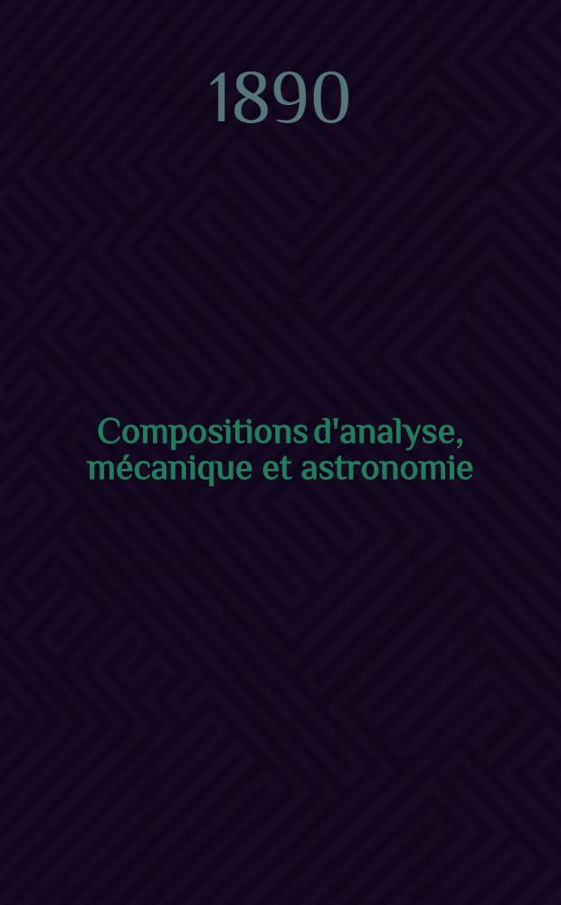 Compositions d'analyse, mécanique et astronomie : données depuis 1885 à la Sorbonne pour la licence ès sciences mathématiques, suivies d'exercices sur les variables imaginaires énoncés et solutions. Pt. 2