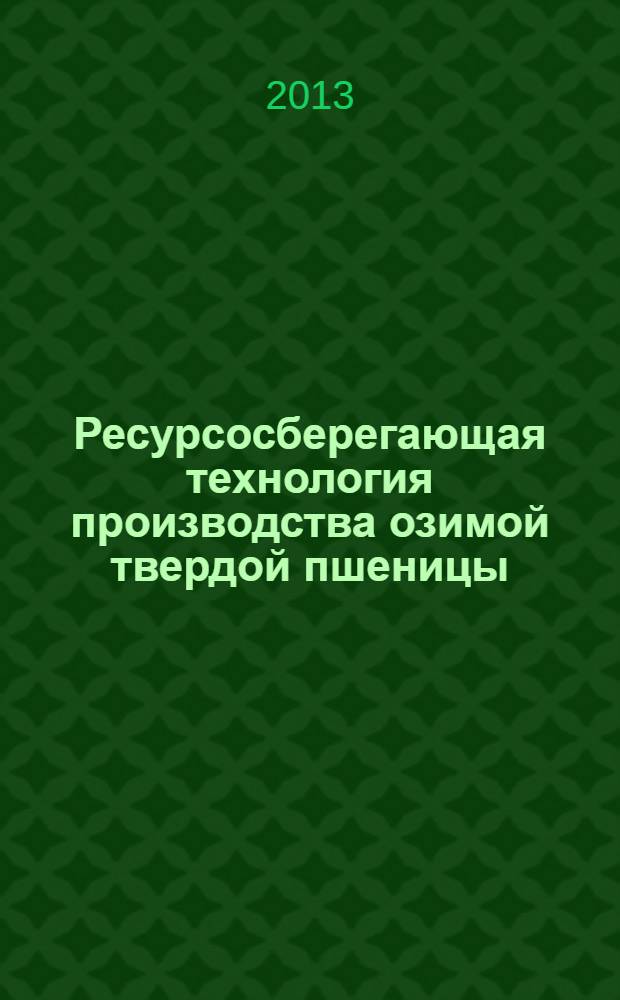 Ресурсосберегающая технология производства озимой твердой пшеницы : рекомендации